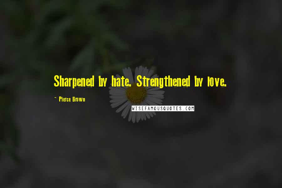Pierce Brown Quotes: Sharpened by hate. Strengthened by love.