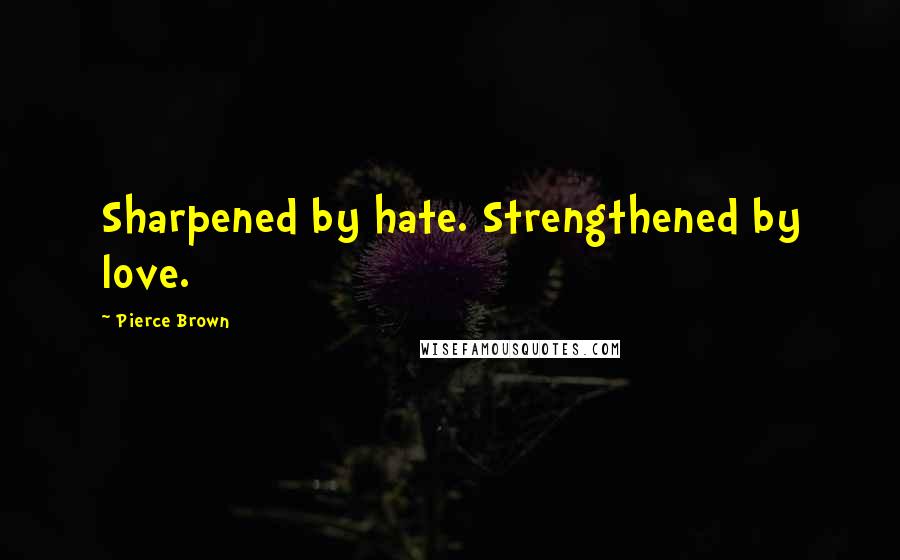 Pierce Brown Quotes: Sharpened by hate. Strengthened by love.