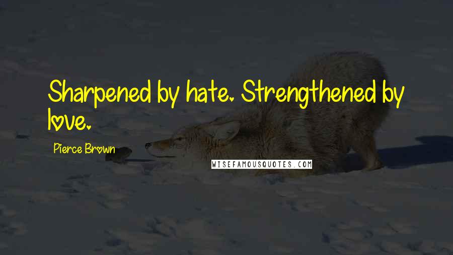 Pierce Brown Quotes: Sharpened by hate. Strengthened by love.