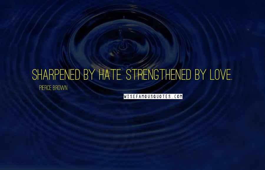 Pierce Brown Quotes: Sharpened by hate. Strengthened by love.