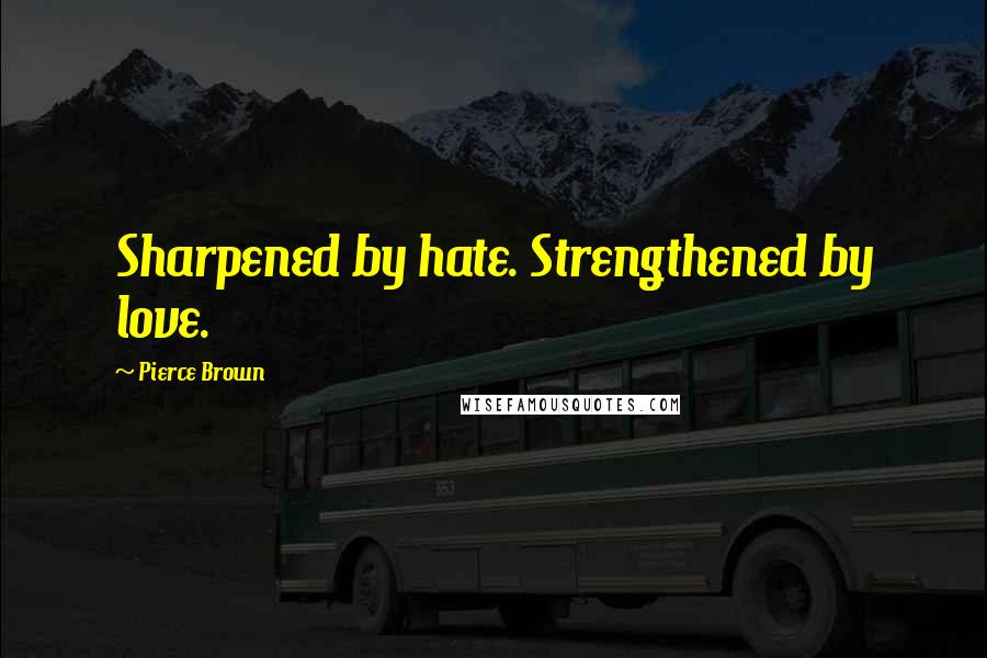 Pierce Brown Quotes: Sharpened by hate. Strengthened by love.