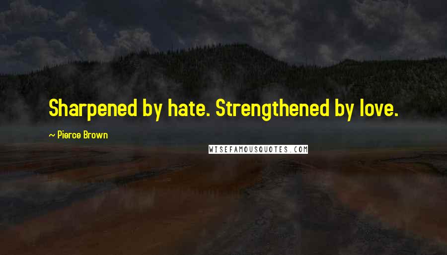 Pierce Brown Quotes: Sharpened by hate. Strengthened by love.