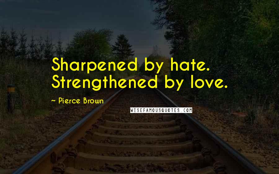 Pierce Brown Quotes: Sharpened by hate. Strengthened by love.