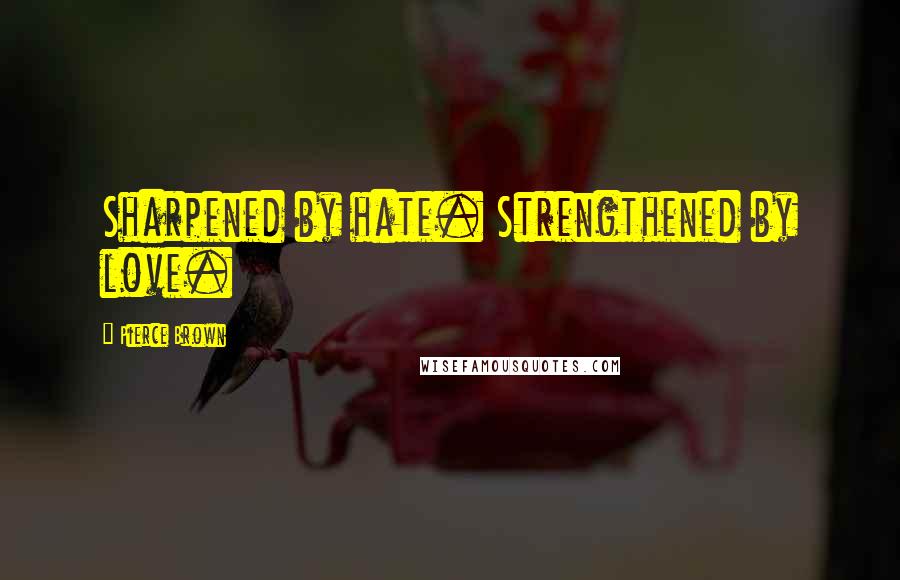 Pierce Brown Quotes: Sharpened by hate. Strengthened by love.
