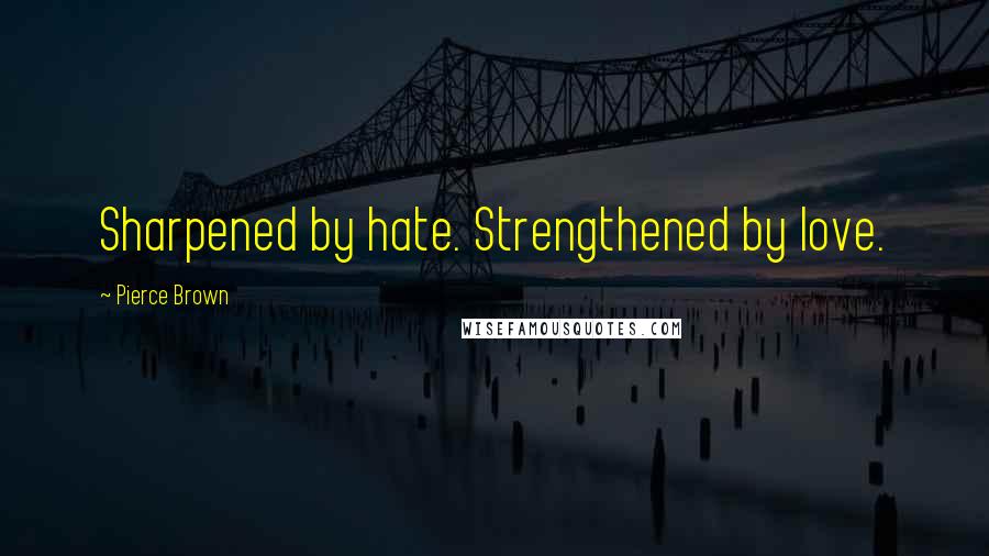 Pierce Brown Quotes: Sharpened by hate. Strengthened by love.