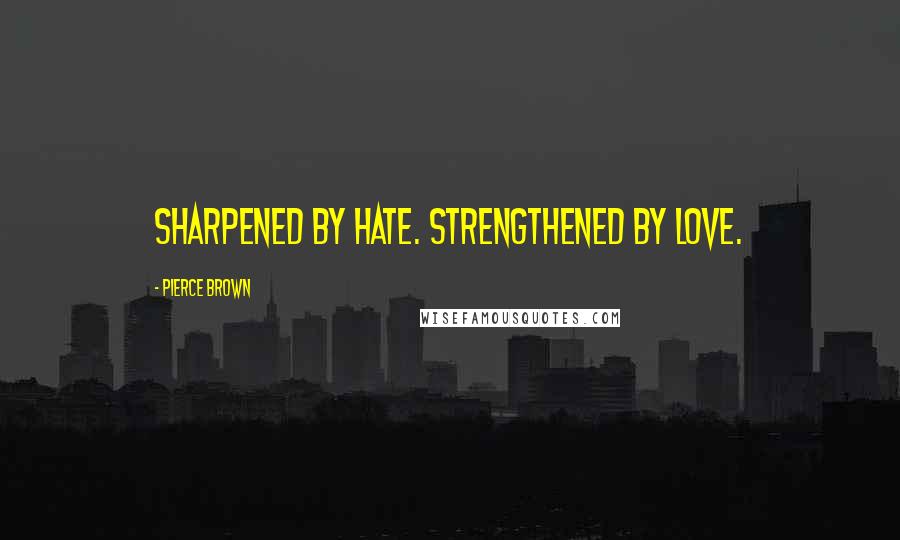 Pierce Brown Quotes: Sharpened by hate. Strengthened by love.