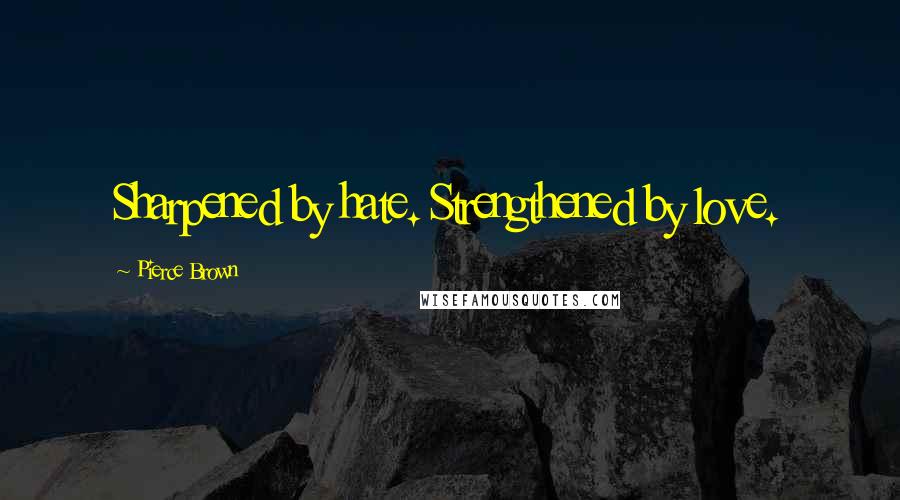 Pierce Brown Quotes: Sharpened by hate. Strengthened by love.