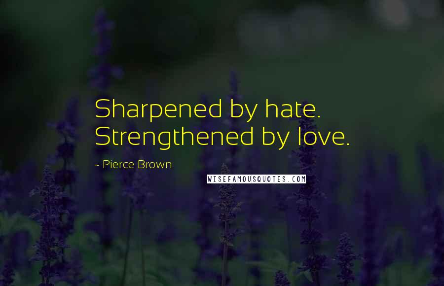 Pierce Brown Quotes: Sharpened by hate. Strengthened by love.