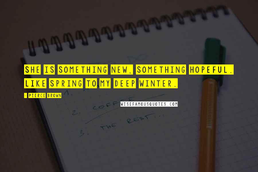 Pierce Brown Quotes: She is something new, something hopeful. Like spring to my deep winter.