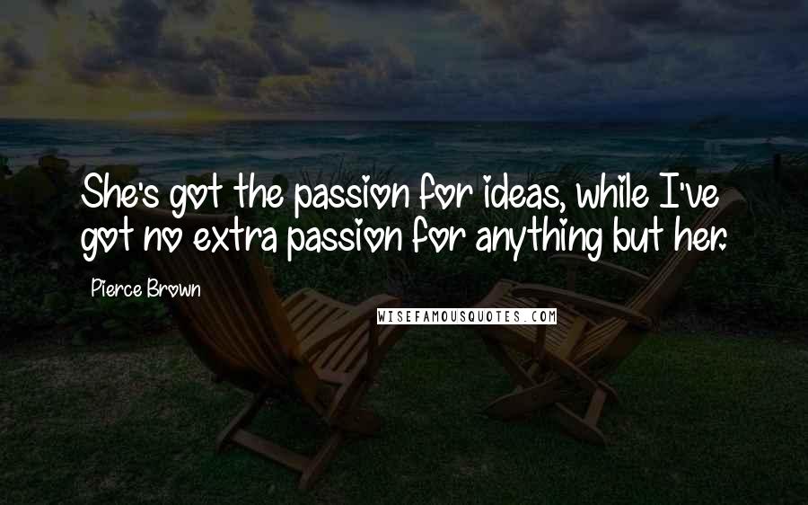 Pierce Brown Quotes: She's got the passion for ideas, while I've got no extra passion for anything but her.