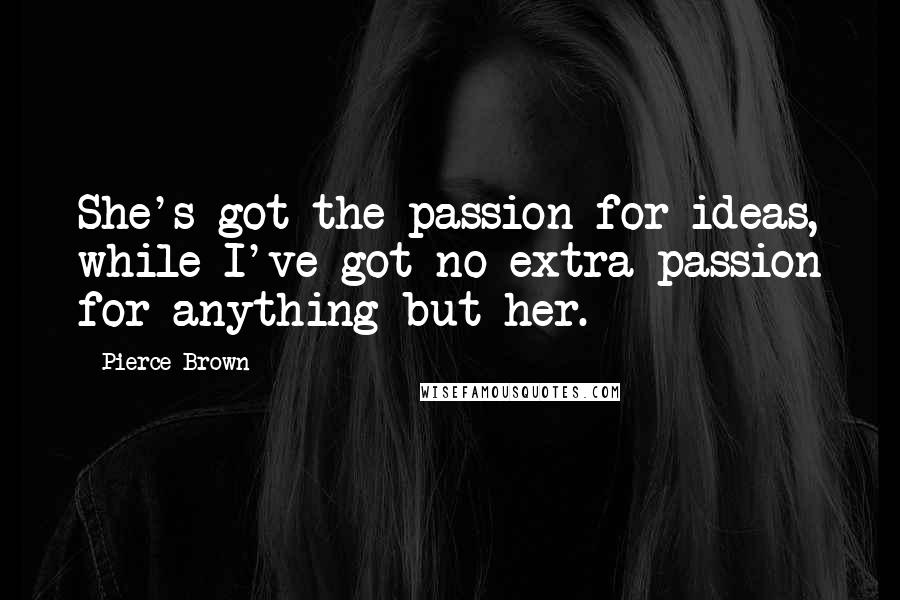 Pierce Brown Quotes: She's got the passion for ideas, while I've got no extra passion for anything but her.