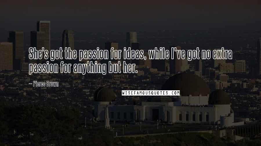 Pierce Brown Quotes: She's got the passion for ideas, while I've got no extra passion for anything but her.