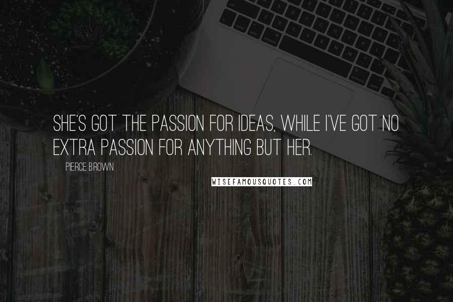 Pierce Brown Quotes: She's got the passion for ideas, while I've got no extra passion for anything but her.