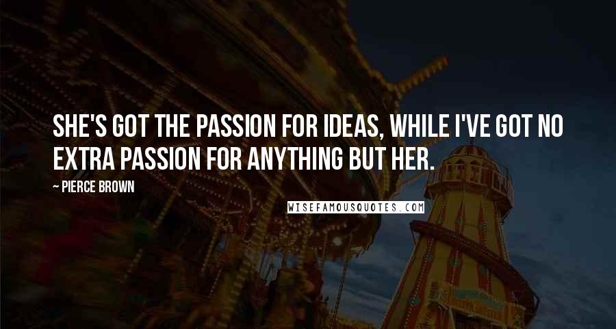 Pierce Brown Quotes: She's got the passion for ideas, while I've got no extra passion for anything but her.