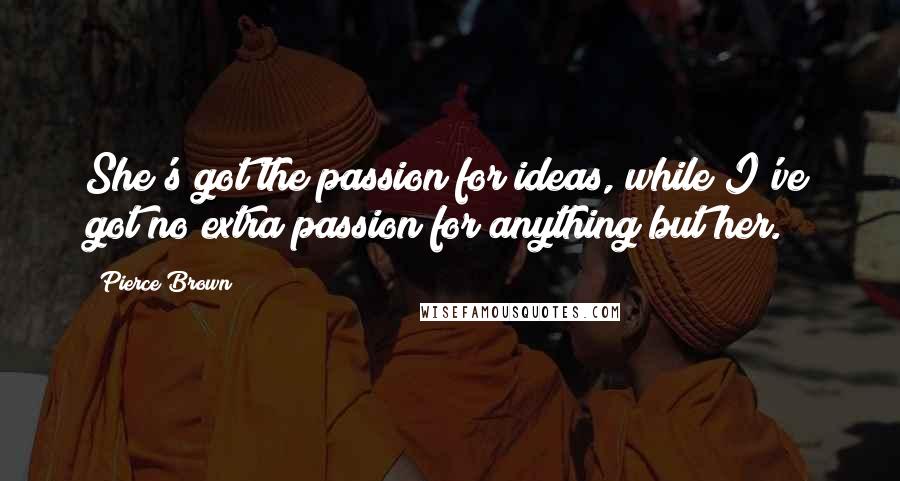 Pierce Brown Quotes: She's got the passion for ideas, while I've got no extra passion for anything but her.