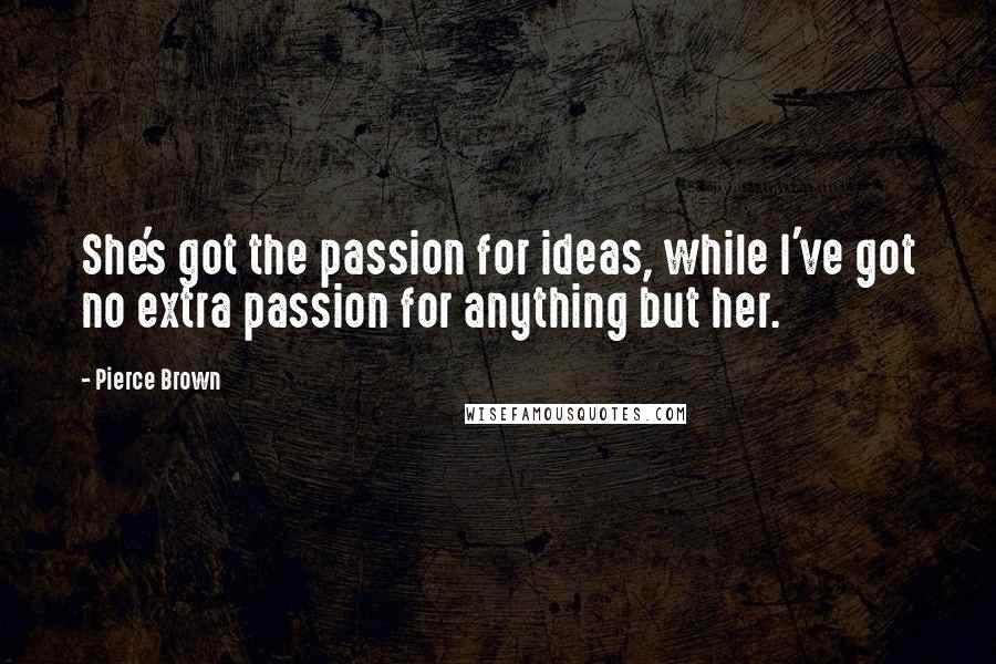 Pierce Brown Quotes: She's got the passion for ideas, while I've got no extra passion for anything but her.