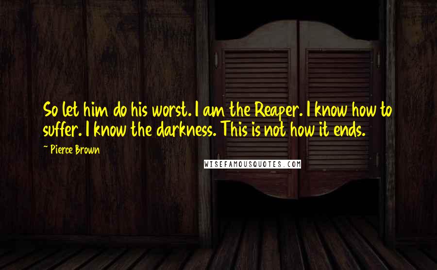 Pierce Brown Quotes: So let him do his worst. I am the Reaper. I know how to suffer. I know the darkness. This is not how it ends.