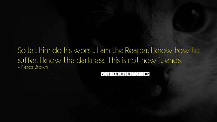 Pierce Brown Quotes: So let him do his worst. I am the Reaper. I know how to suffer. I know the darkness. This is not how it ends.