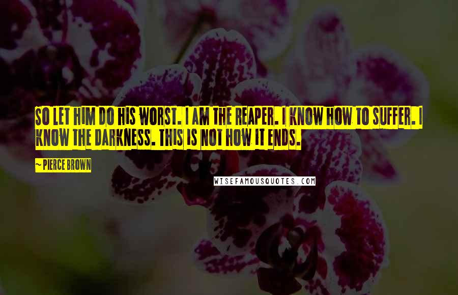 Pierce Brown Quotes: So let him do his worst. I am the Reaper. I know how to suffer. I know the darkness. This is not how it ends.