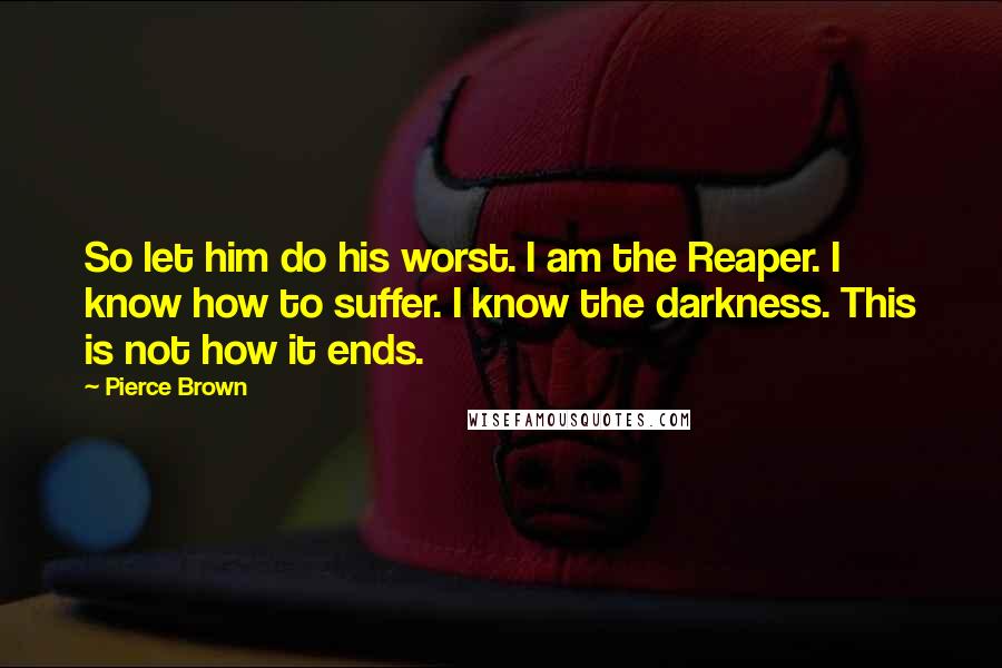 Pierce Brown Quotes: So let him do his worst. I am the Reaper. I know how to suffer. I know the darkness. This is not how it ends.