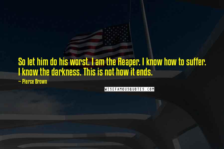 Pierce Brown Quotes: So let him do his worst. I am the Reaper. I know how to suffer. I know the darkness. This is not how it ends.