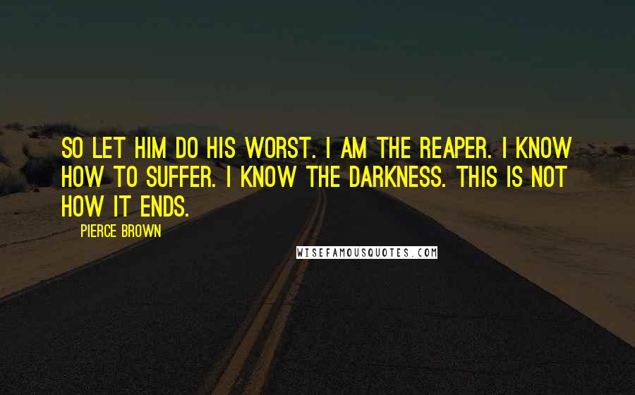 Pierce Brown Quotes: So let him do his worst. I am the Reaper. I know how to suffer. I know the darkness. This is not how it ends.