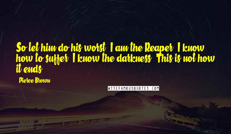 Pierce Brown Quotes: So let him do his worst. I am the Reaper. I know how to suffer. I know the darkness. This is not how it ends.