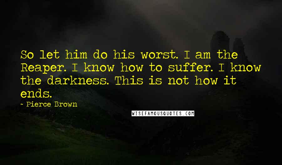 Pierce Brown Quotes: So let him do his worst. I am the Reaper. I know how to suffer. I know the darkness. This is not how it ends.