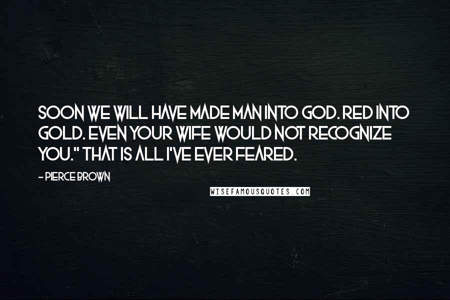 Pierce Brown Quotes: Soon we will have made man into god. Red into Gold. Even your wife would not recognize you." That is all I've ever feared.