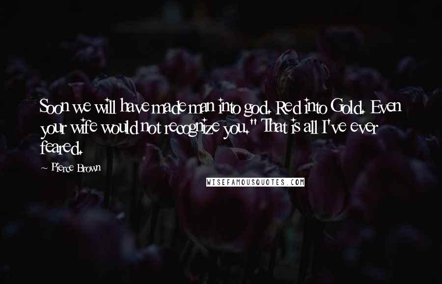 Pierce Brown Quotes: Soon we will have made man into god. Red into Gold. Even your wife would not recognize you." That is all I've ever feared.