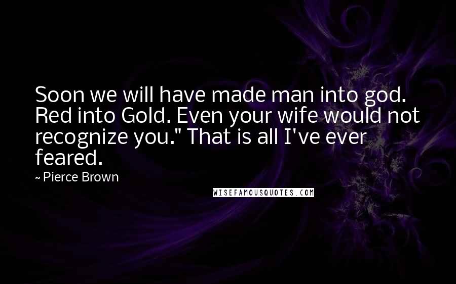 Pierce Brown Quotes: Soon we will have made man into god. Red into Gold. Even your wife would not recognize you." That is all I've ever feared.