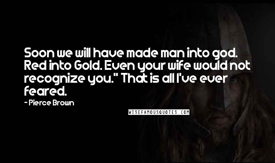 Pierce Brown Quotes: Soon we will have made man into god. Red into Gold. Even your wife would not recognize you." That is all I've ever feared.