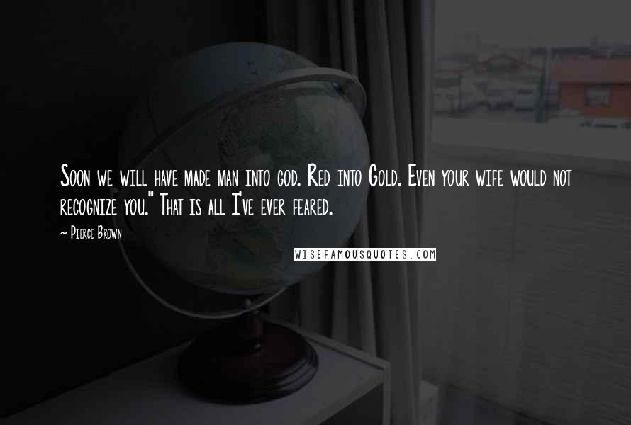 Pierce Brown Quotes: Soon we will have made man into god. Red into Gold. Even your wife would not recognize you." That is all I've ever feared.