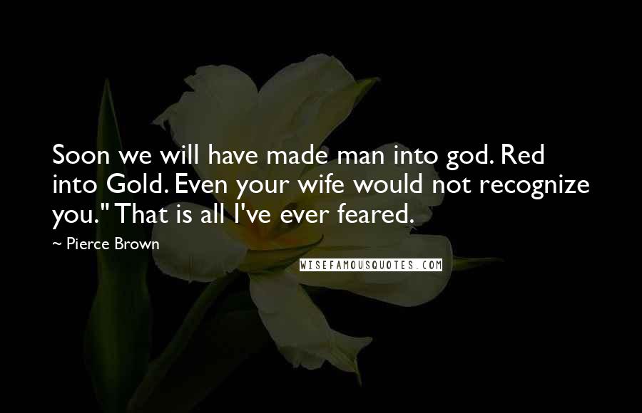 Pierce Brown Quotes: Soon we will have made man into god. Red into Gold. Even your wife would not recognize you." That is all I've ever feared.