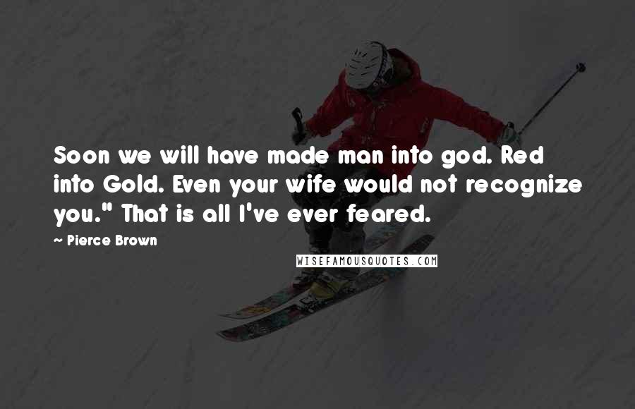 Pierce Brown Quotes: Soon we will have made man into god. Red into Gold. Even your wife would not recognize you." That is all I've ever feared.