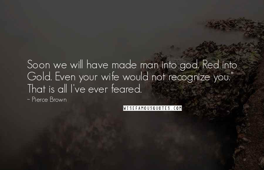 Pierce Brown Quotes: Soon we will have made man into god. Red into Gold. Even your wife would not recognize you." That is all I've ever feared.