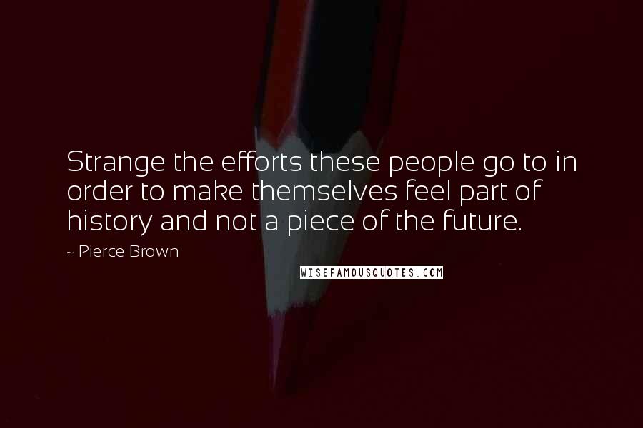 Pierce Brown Quotes: Strange the efforts these people go to in order to make themselves feel part of history and not a piece of the future.
