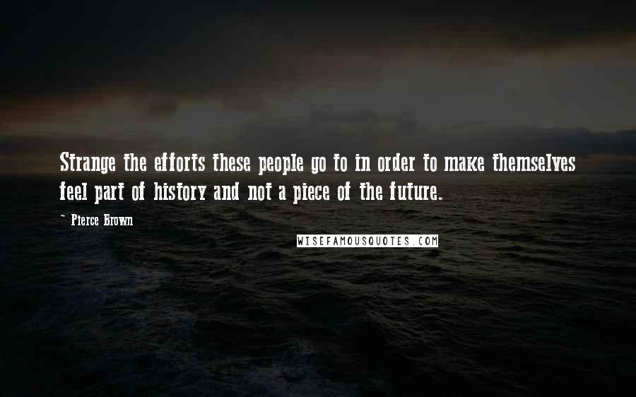 Pierce Brown Quotes: Strange the efforts these people go to in order to make themselves feel part of history and not a piece of the future.