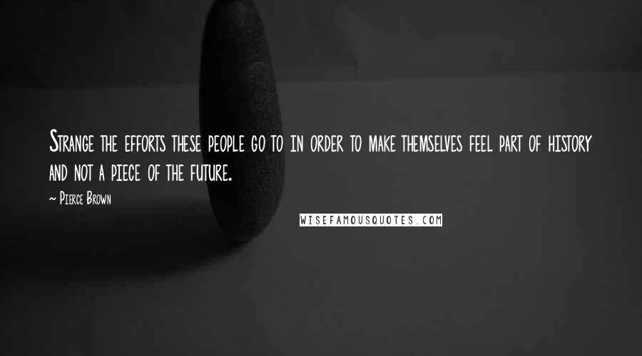 Pierce Brown Quotes: Strange the efforts these people go to in order to make themselves feel part of history and not a piece of the future.