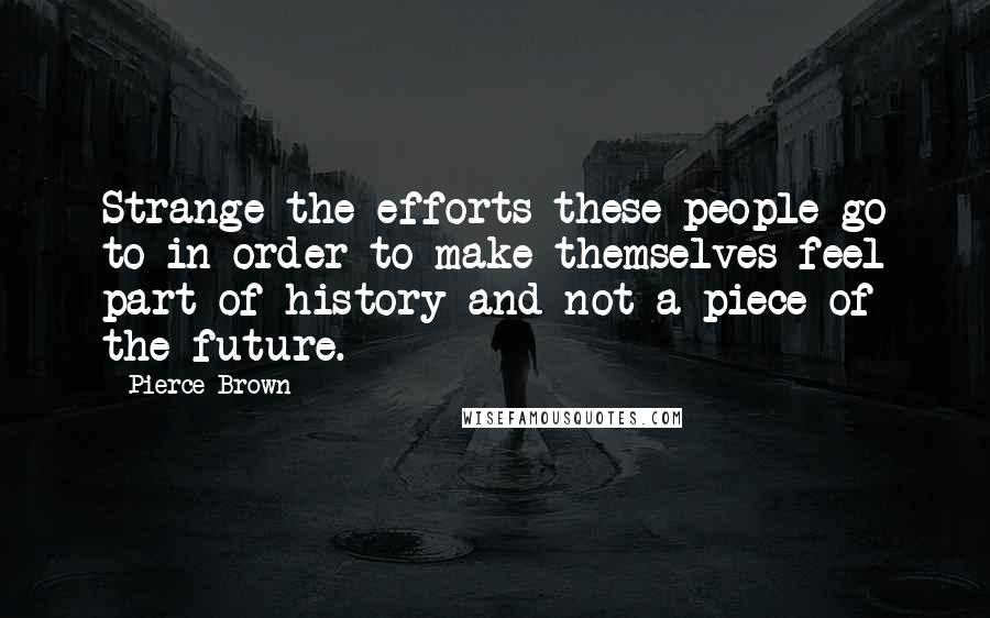 Pierce Brown Quotes: Strange the efforts these people go to in order to make themselves feel part of history and not a piece of the future.