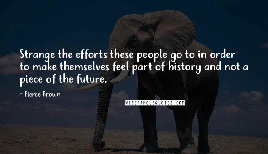 Pierce Brown Quotes: Strange the efforts these people go to in order to make themselves feel part of history and not a piece of the future.