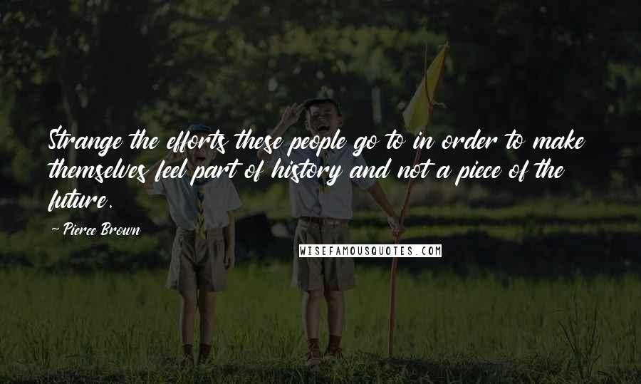 Pierce Brown Quotes: Strange the efforts these people go to in order to make themselves feel part of history and not a piece of the future.