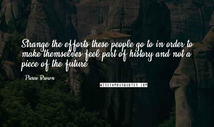 Pierce Brown Quotes: Strange the efforts these people go to in order to make themselves feel part of history and not a piece of the future.