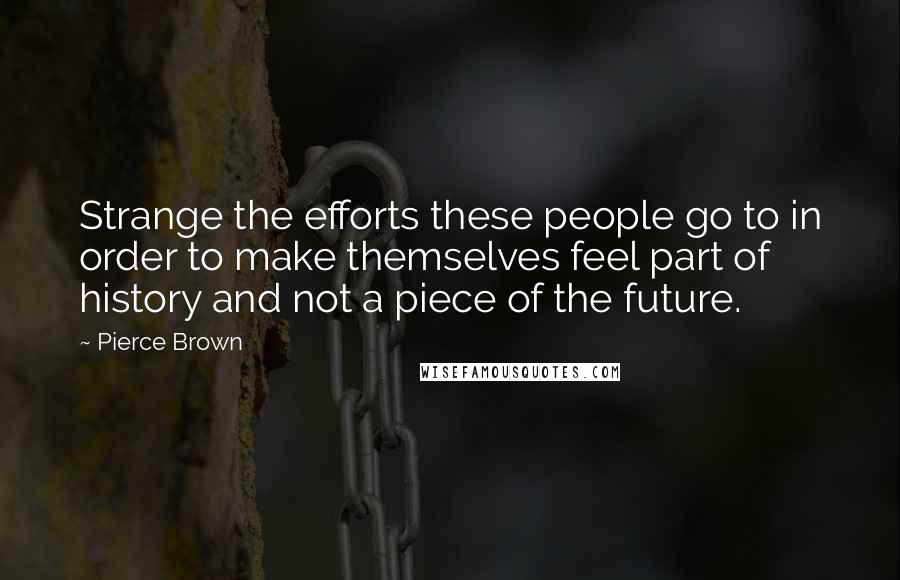 Pierce Brown Quotes: Strange the efforts these people go to in order to make themselves feel part of history and not a piece of the future.