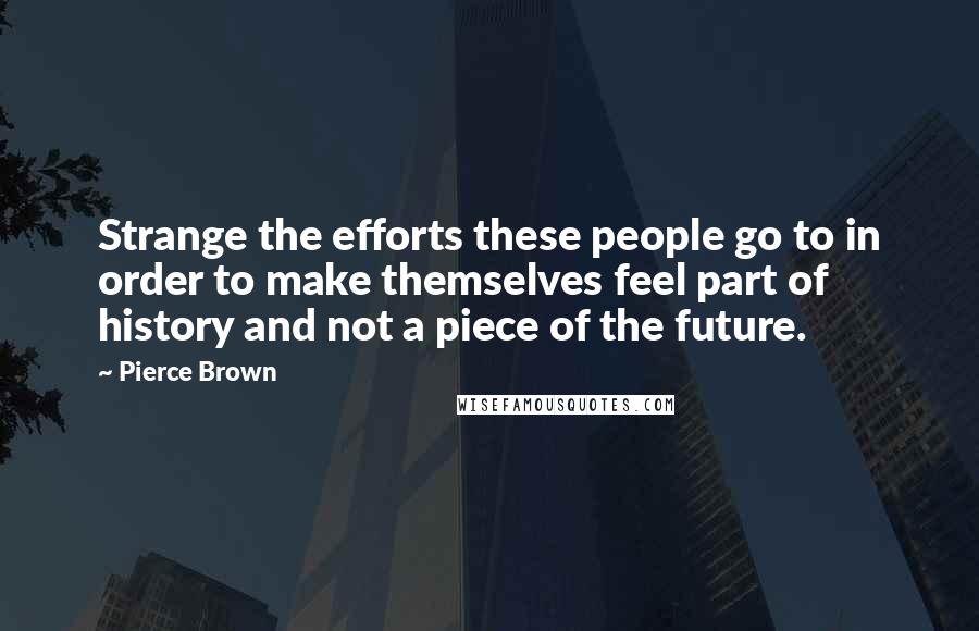 Pierce Brown Quotes: Strange the efforts these people go to in order to make themselves feel part of history and not a piece of the future.