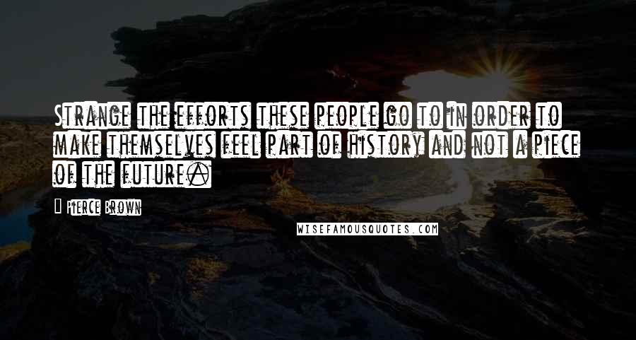 Pierce Brown Quotes: Strange the efforts these people go to in order to make themselves feel part of history and not a piece of the future.