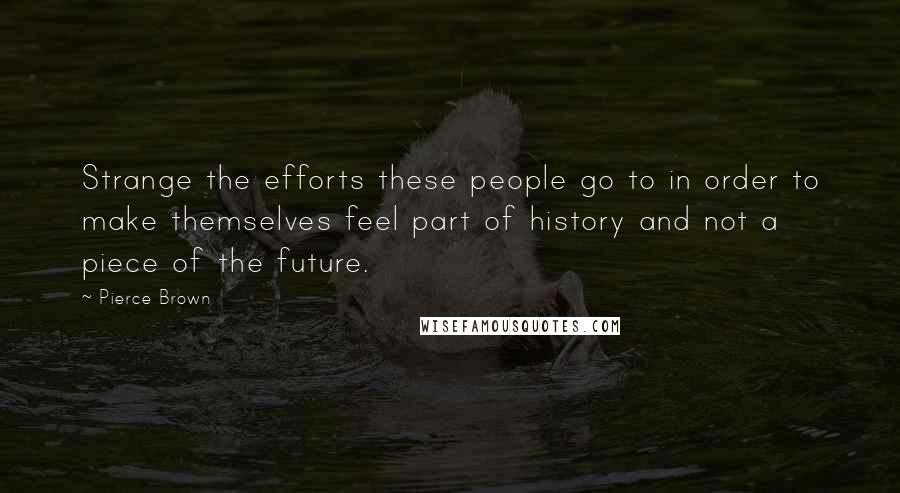 Pierce Brown Quotes: Strange the efforts these people go to in order to make themselves feel part of history and not a piece of the future.