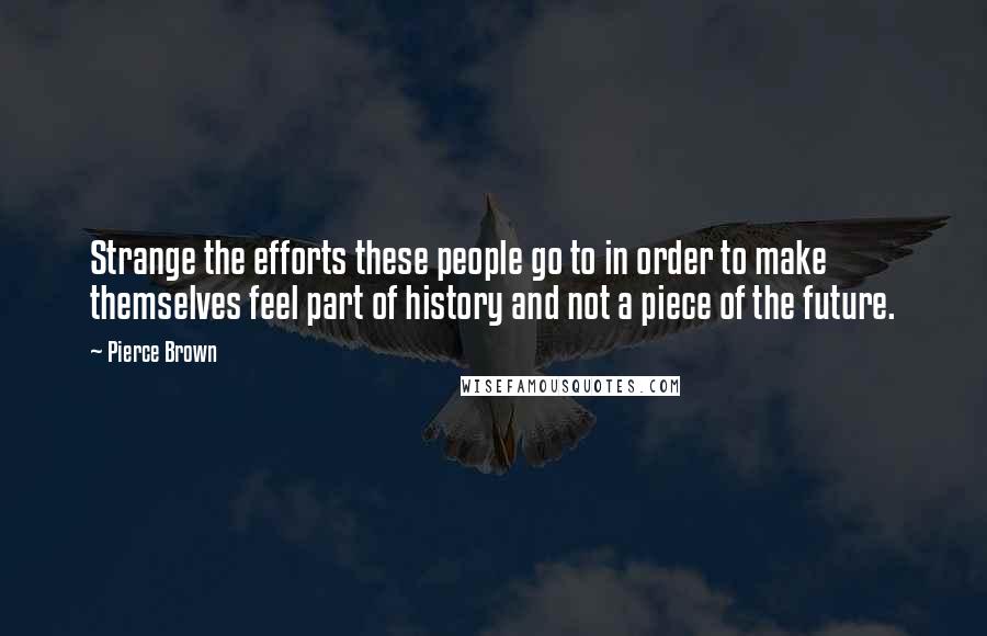 Pierce Brown Quotes: Strange the efforts these people go to in order to make themselves feel part of history and not a piece of the future.