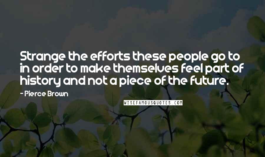 Pierce Brown Quotes: Strange the efforts these people go to in order to make themselves feel part of history and not a piece of the future.