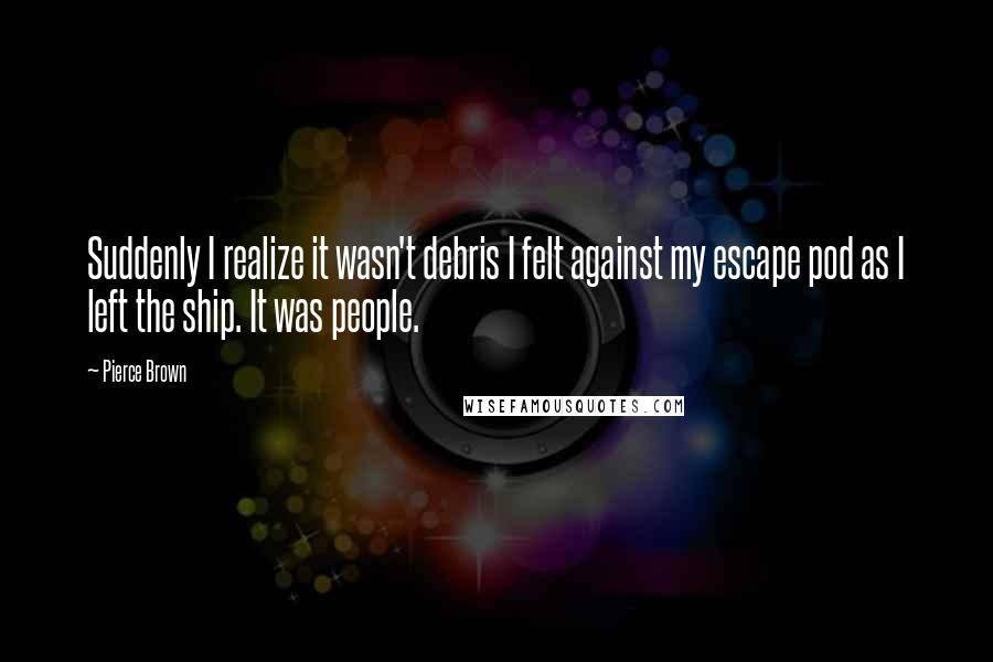 Pierce Brown Quotes: Suddenly I realize it wasn't debris I felt against my escape pod as I left the ship. It was people.